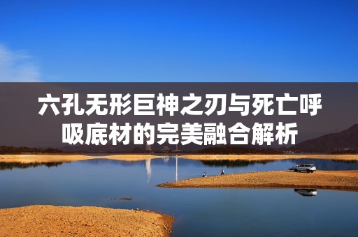 六孔无形巨神之刃与死亡呼吸底材的完美融合解析