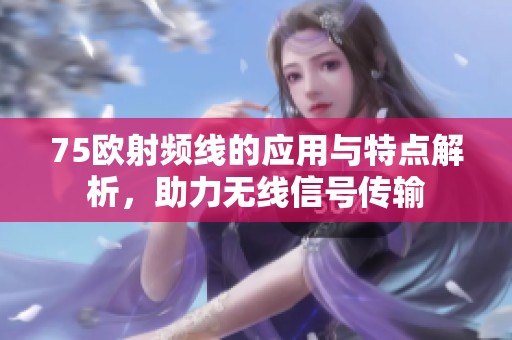 75欧射频线的应用与特点解析，助力无线信号传输