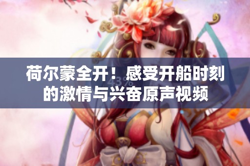 荷尔蒙全开！感受开船时刻的激情与兴奋原声视频