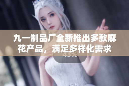 九一制品厂全新推出多款麻花产品，满足多样化需求