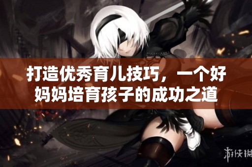 打造优秀育儿技巧，一个好妈妈培育孩子的成功之道