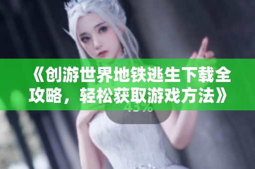 《创游世界地铁逃生下载全攻略，轻松获取游戏方法》