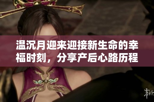 温沉月迎来迎接新生命的幸福时刻，分享产后心路历程