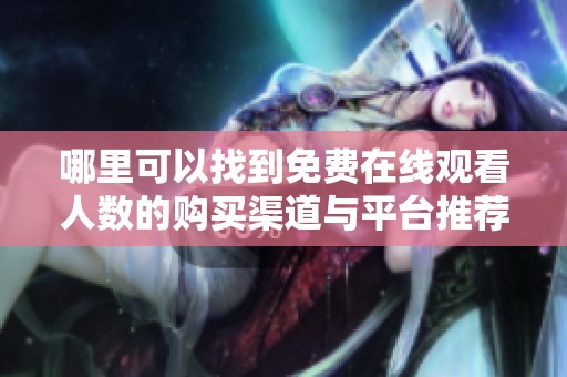 哪里可以找到免费在线观看人数的购买渠道与平台推荐