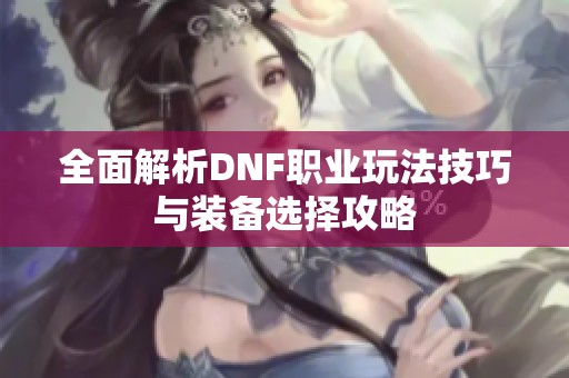 全面解析DNF职业玩法技巧与装备选择攻略