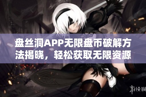 盘丝洞APP无限盘币破解方法揭晓，轻松获取无限资源！