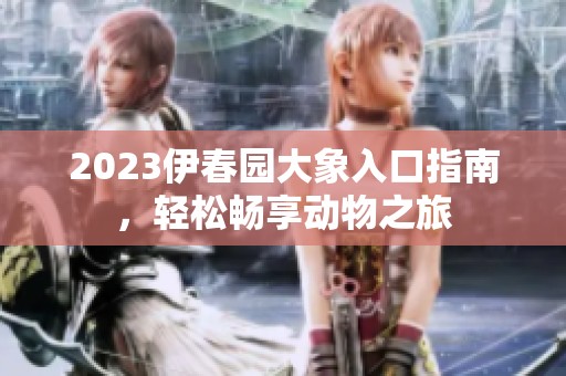 2023伊春园大象入口指南，轻松畅享动物之旅