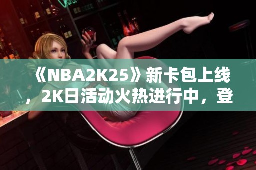 《NBA2K25》新卡包上线，2K日活动火热进行中，登录即享福利