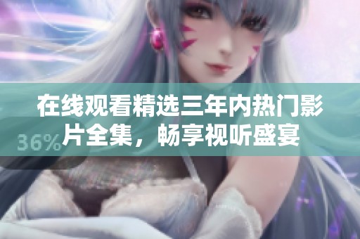 在线观看精选三年内热门影片全集，畅享视听盛宴