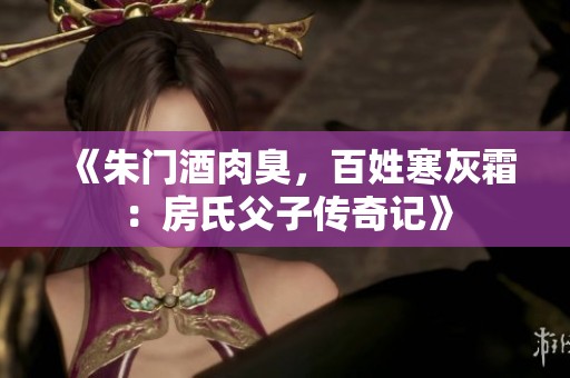 《朱门酒肉臭，百姓寒灰霜：房氏父子传奇记》
