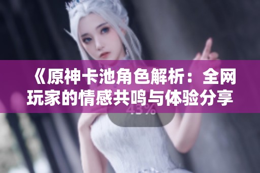 《原神卡池角色解析：全网玩家的情感共鸣与体验分享》