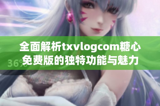 全面解析txvlogcom糖心免费版的独特功能与魅力