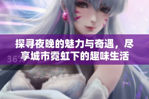 探寻夜晚的魅力与奇遇，尽享城市霓虹下的趣味生活