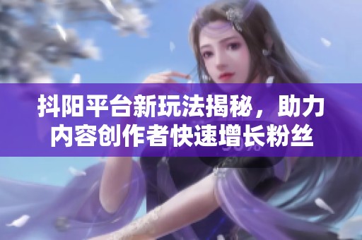 抖阳平台新玩法揭秘，助力内容创作者快速增长粉丝