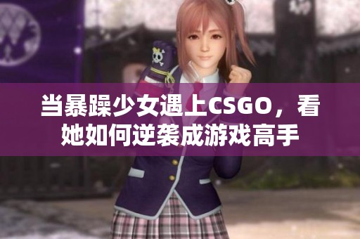当暴躁少女遇上CSGO，看她如何逆袭成游戏高手