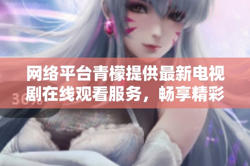 网络平台青檬提供最新电视剧在线观看服务，畅享精彩剧集