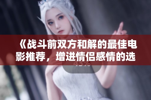 《战斗前双方和解的最佳电影推荐，增进情侣感情的选择》