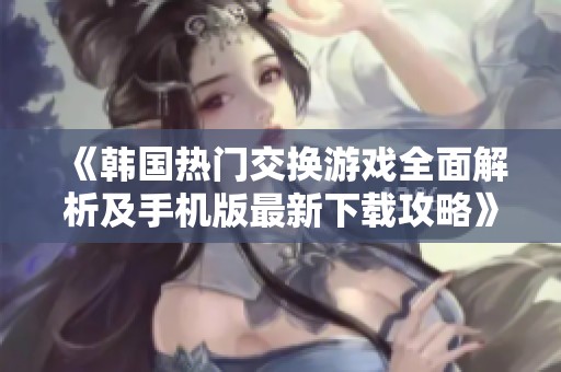 《韩国热门交换游戏全面解析及手机版最新下载攻略》