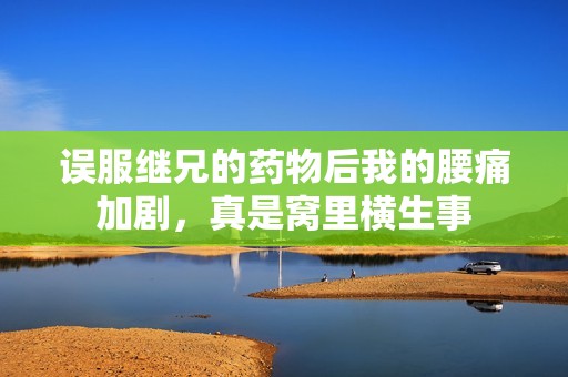 误服继兄的药物后我的腰痛加剧，真是窝里横生事