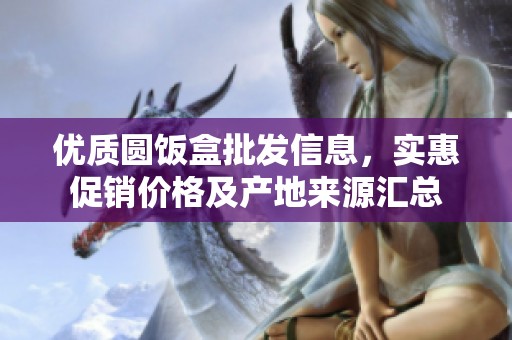 优质圆饭盒批发信息，实惠促销价格及产地来源汇总