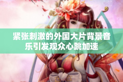 紧张刺激的外国大片背景音乐引发观众心跳加速