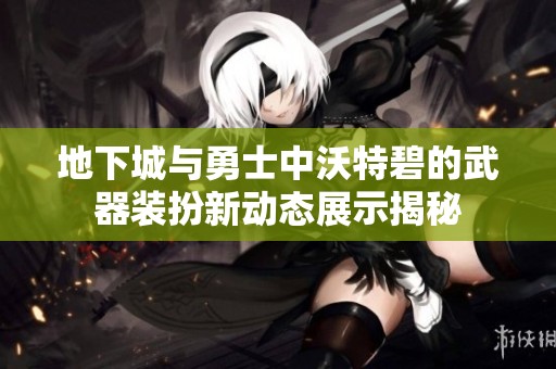 地下城与勇士中沃特碧的武器装扮新动态展示揭秘