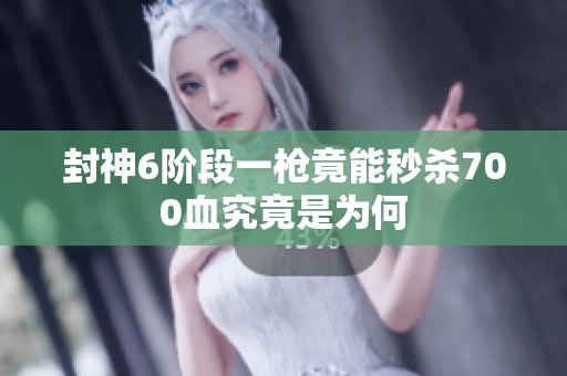 封神6阶段一枪竟能秒杀700血究竟是为何