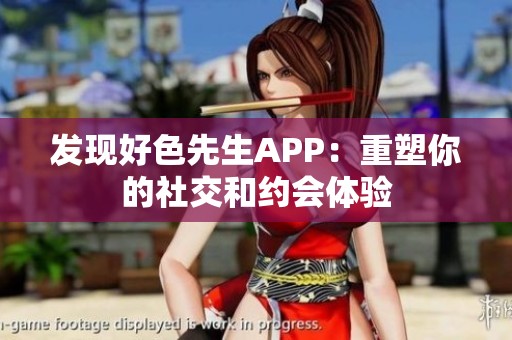 发现好色先生APP：重塑你的社交和约会体验