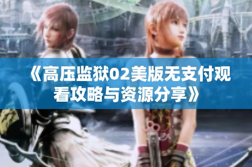 《高压监狱02美版无支付观看攻略与资源分享》