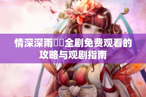 情深深雨濛濛全剧免费观看的攻略与观剧指南