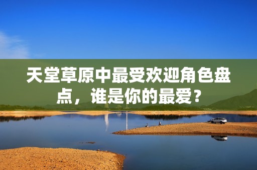 天堂草原中最受欢迎角色盘点，谁是你的最爱？