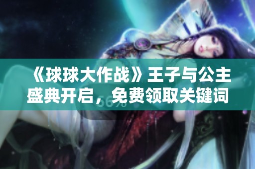 《球球大作战》王子与公主盛典开启，免费领取关键词活动来啦