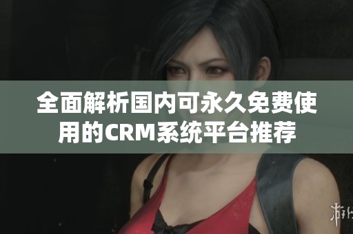 全面解析国内可永久免费使用的CRM系统平台推荐