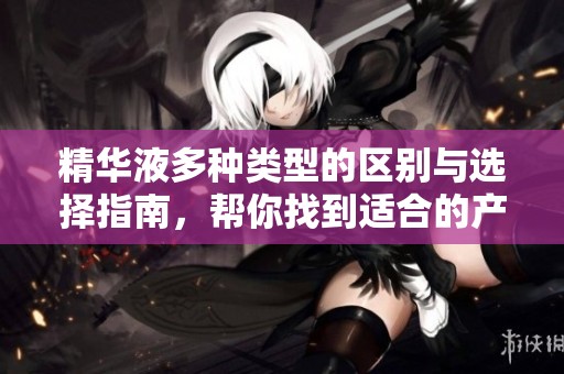 精华液多种类型的区别与选择指南，帮你找到适合的产品
