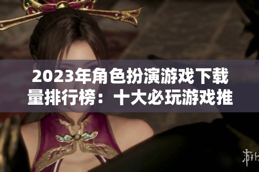 2023年角色扮演游戏下载量排行榜：十大必玩游戏推荐