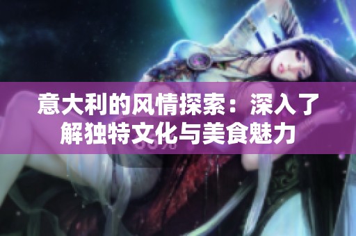 意大利的风情探索：深入了解独特文化与美食魅力