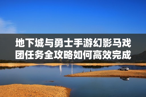 地下城与勇士手游幻影马戏团任务全攻略如何高效完成任务步骤详解
