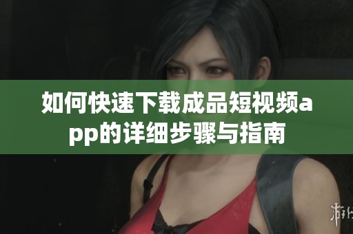 如何快速下载成品短视频app的详细步骤与指南