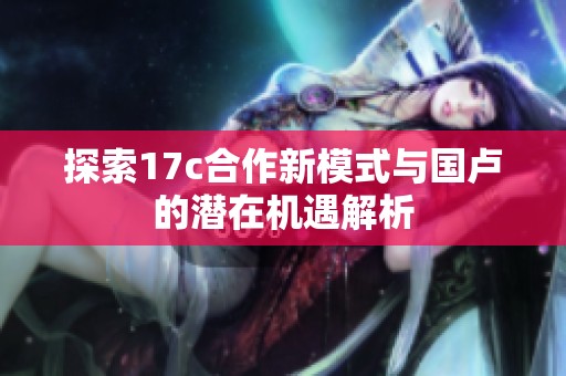 探索17c合作新模式与国卢的潜在机遇解析