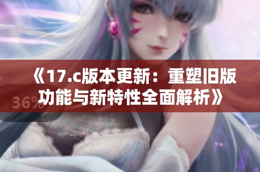 《17.c版本更新：重塑旧版功能与新特性全面解析》