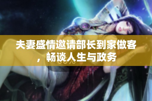 夫妻盛情邀请部长到家做客，畅谈人生与政务