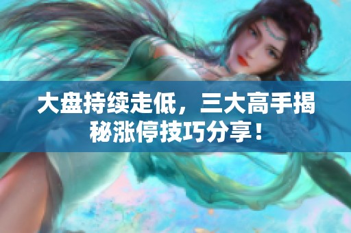 大盘持续走低，三大高手揭秘涨停技巧分享！
