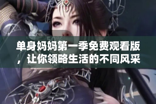 单身妈妈第一季免费观看版，让你领略生活的不同风采