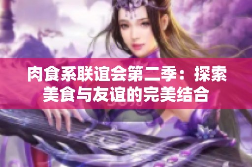 肉食系联谊会第二季：探索美食与友谊的完美结合