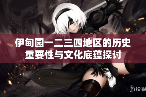 伊甸园一二三四地区的历史重要性与文化底蕴探讨