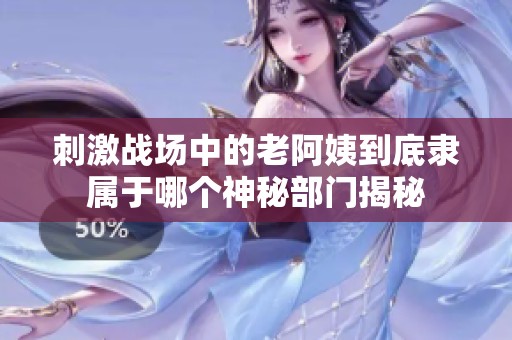 刺激战场中的老阿姨到底隶属于哪个神秘部门揭秘