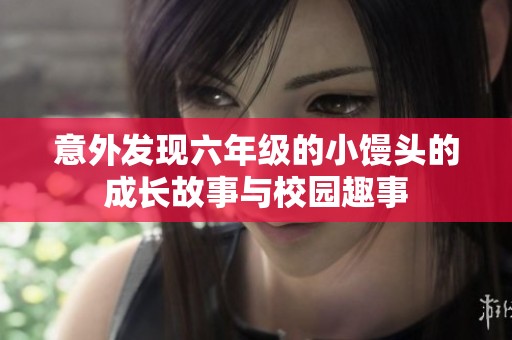 意外发现六年级的小馒头的成长故事与校园趣事