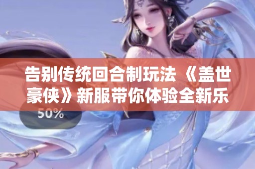 告别传统回合制玩法 《盖世豪侠》新服带你体验全新乐趣