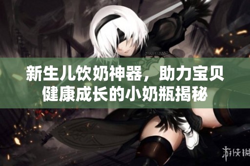 新生儿饮奶神器，助力宝贝健康成长的小奶瓶揭秘