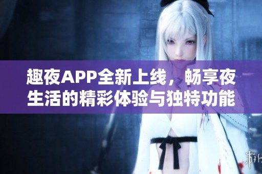 趣夜APP全新上线，畅享夜生活的精彩体验与独特功能